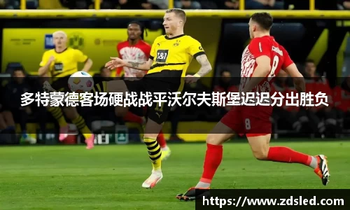 多特蒙德客场硬战战平沃尔夫斯堡迟迟分出胜负