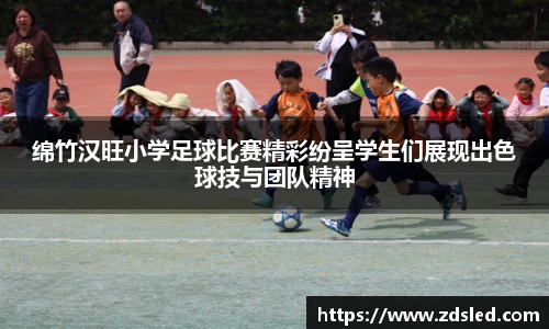 绵竹汉旺小学足球比赛精彩纷呈学生们展现出色球技与团队精神