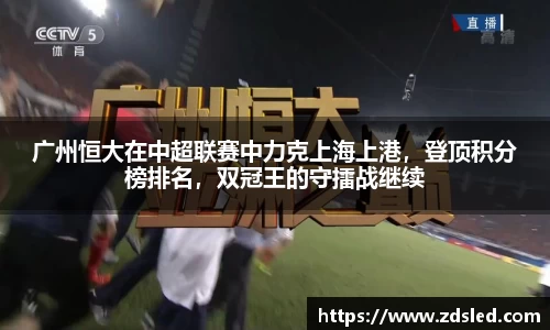 广州恒大在中超联赛中力克上海上港，登顶积分榜排名，双冠王的守擂战继续