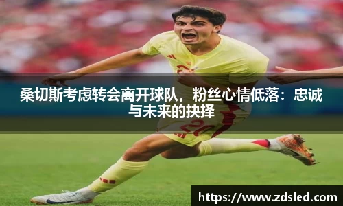桑切斯考虑转会离开球队，粉丝心情低落：忠诚与未来的抉择
