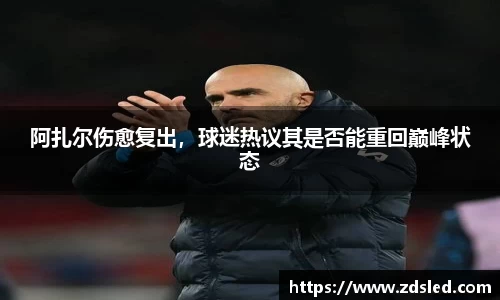 阿扎尔伤愈复出，球迷热议其是否能重回巅峰状态