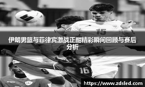 伊朗男篮与菲律宾激战正酣精彩瞬间回顾与赛后分析