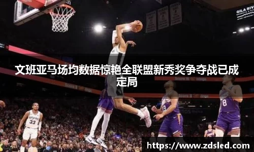 文班亚马场均数据惊艳全联盟新秀奖争夺战已成定局
