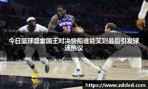 今日篮球盛宴国王对决快船谁能笑到最后引发球迷热议