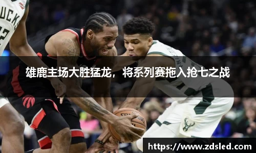 雄鹿主场大胜猛龙，将系列赛拖入抢七之战