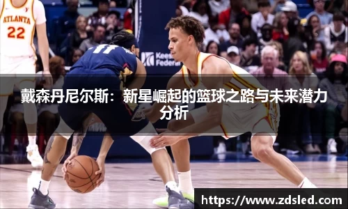 戴森丹尼尔斯：新星崛起的篮球之路与未来潜力分析