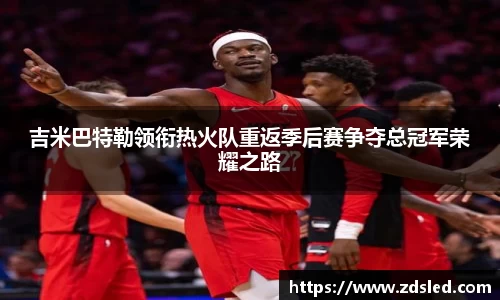 吉米巴特勒领衔热火队重返季后赛争夺总冠军荣耀之路