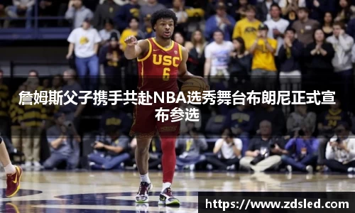 詹姆斯父子携手共赴NBA选秀舞台布朗尼正式宣布参选