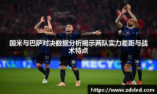 国米与巴萨对决数据分析揭示两队实力差距与战术特点