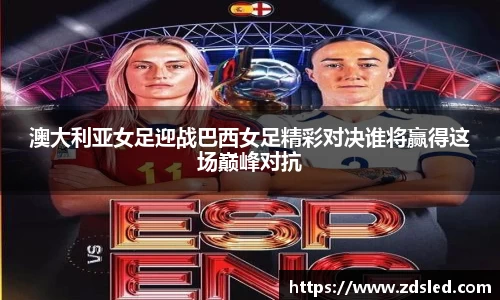 澳大利亚女足迎战巴西女足精彩对决谁将赢得这场巅峰对抗