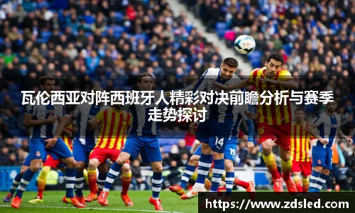 瓦伦西亚对阵西班牙人精彩对决前瞻分析与赛季走势探讨
