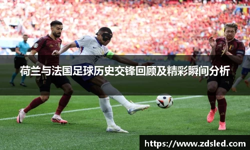 荷兰与法国足球历史交锋回顾及精彩瞬间分析