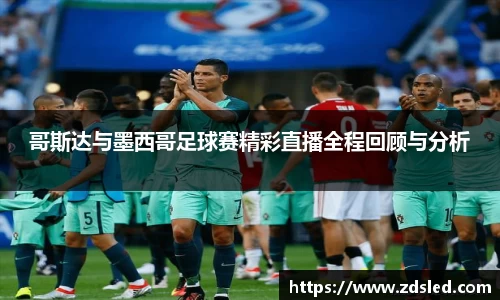 哥斯达与墨西哥足球赛精彩直播全程回顾与分析